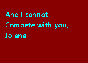 And I cannot

Compete with you,

Jolene