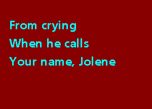 From crying
When he calls

Your name, Jolene
