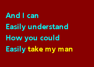 And I can

Easily understand
How you could

Easily take my man