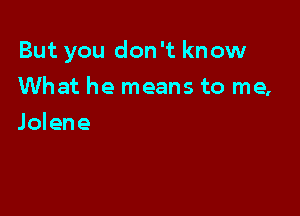But you don't know

What he means to me,
Jolene