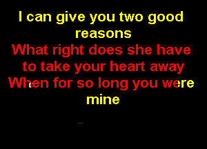 I can give you two good
reasons
What right does she have
to take your heart away
When for so long you were
mine