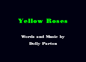 Yellow Roses

V'ords and Rlnsic by
Dolly Partou