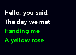 Hello, you said,
The day we met

Handing me

A yellow rose