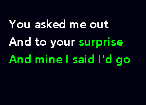 You asked me out
And to your surprise

And minel said I'd go