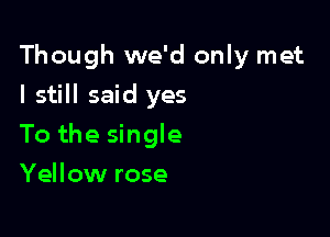 Though we'd only met

I still said yes
To the single
Yellow rose