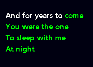 And for years to come

You were the one
To sleep with me
At night