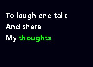 To laugh and talk
And share

My thoughts