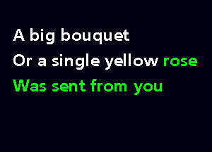 A big bouquet
Or a single yellow rose

Was sent from you