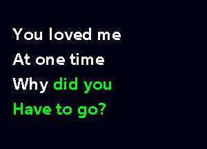 You loved me
At one time

Why did you
Have to go?