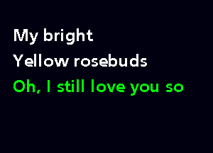 My bright
Yellow rosebuds

Oh, I still love you so