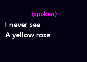 I never see

A yellow rose