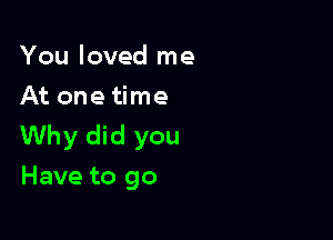 You loved me
At one time

Why did you
Have to go