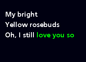 My bright
Yellow rosebuds

Oh, I still love you so