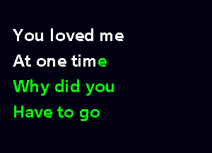 You loved me
At one time

Why did you
Have to go