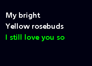 My bright
Yellow rosebuds

I still love you so