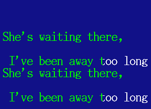 Shees waiting there,

Ieve been away too long
Shees waiting there,

Ieve been away too long