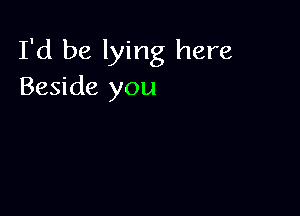 I'd be lying here
Beside you