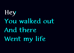 Hey
You walked out

And there
Went my life