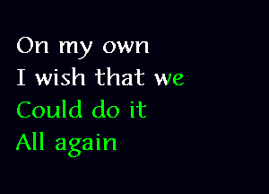 On my own
I wish that we

Could do it
All again