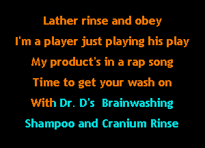 Lather rinse and obey
I'm a player just playing his play
My product's in a rap song
Time to get your wash on
With Dr. D's Brainwashing

Shampoo and Cranium Rinse