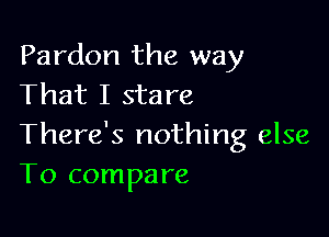 Pardon the way
That I stare

There's nothing else
To compare