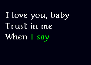 I love you, baby
Trust in me

When I say