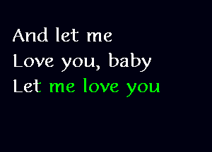 And let me
Love you, baby

Let me love you