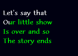 Let's say that
Our little show
Is over and so

The story ends