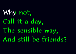 Why not,
Call it a day,

The sensible way,
And still be friends?