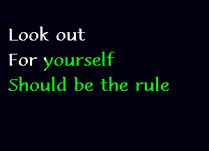 Look out
For yourself

Should be the rule