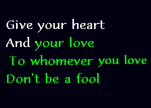 Give your heart

And your love

To whomever you love
Don't be a fool