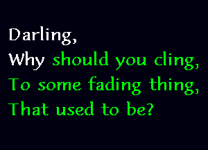 Darling,

Why should you cling,

To some fading thing,
That used to be?