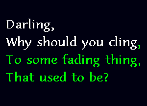 Darling,

Why should you cling,

To some fading thing,
That used to be?