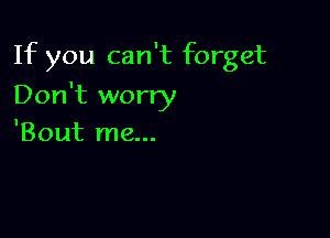 If you can't forget

Don't worry

'Bout me...