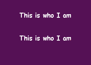 This is who I am

This is who I am