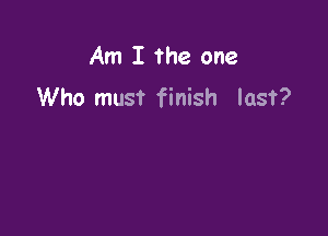 Am I the one
Who must finish last?