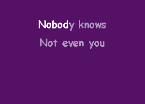 Nobody knows

Not even you