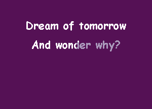 Dream of Tomorrow

And wonder why?