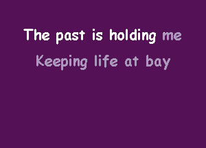 The past is holding me

Keeping life at bay