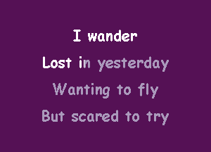I wander
Lost in yesterday

Wanting to fly

But scared to try