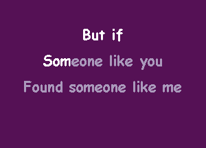But if

Someone like you

Found someone like me