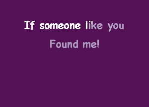If someone like you

Found me!