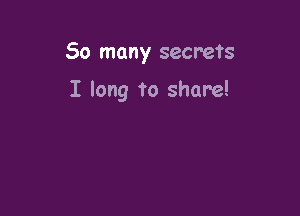 50 many secrets

I long to share!