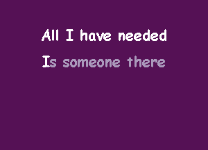 All I have needed

Is someone there