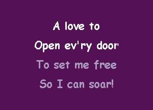 A love to

Open ev' r'y door'

To set me free

So I can soar!