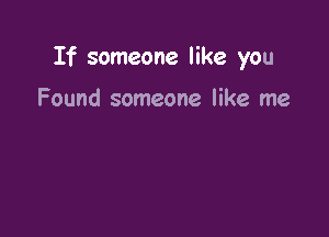 If someone like you

Found someone like me
