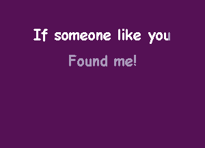If someone like you

Found me!