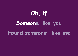 Oh, if

Someone like you

Found someone like me