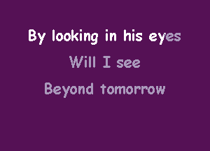 By looking in his eyes
Will I see

Beyond tomorrow