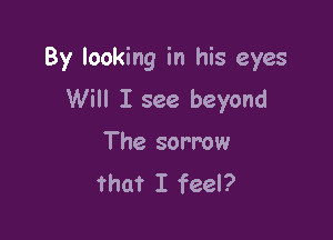By looking in his eyes

Will I see beyond
The sorrow
that I feel?